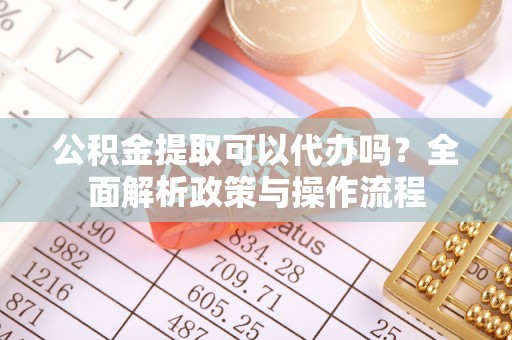 晴隆公积金提取可以代办吗？全面解析政策与操作流程