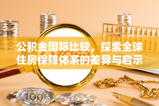 晴隆公积金国际比较，探索全球住房保障体系的差异与启示