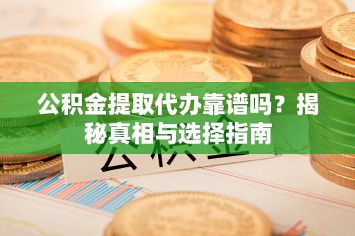 晴隆公积金提取代办靠谱吗？揭秘真相与选择指南