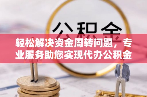 晴隆轻松解决资金周转问题，专业服务助您实现代办公积金提取