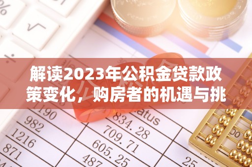 晴隆解读2023年公积金贷款政策变化，购房者的机遇与挑战