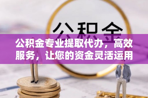 晴隆公积金专业提取代办，高效服务，让您的资金灵活运用