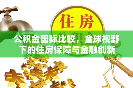 晴隆公积金国际比较，全球视野下的住房保障与金融创新