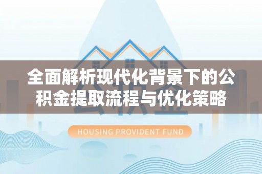 晴隆全面解析现代化背景下的公积金提取流程与优化策略