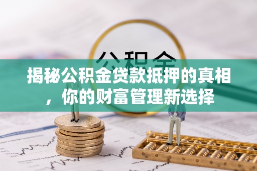 晴隆揭秘公积金贷款抵押的真相，你的财富管理新选择