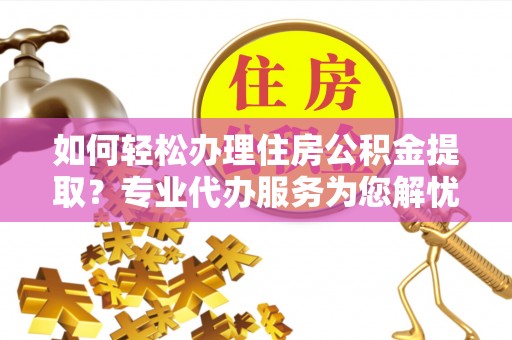 晴隆如何轻松办理住房公积金提取？专业代办服务为您解忧