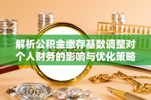 晴隆解析公积金缴存基数调整对个人财务的影响与优化策略