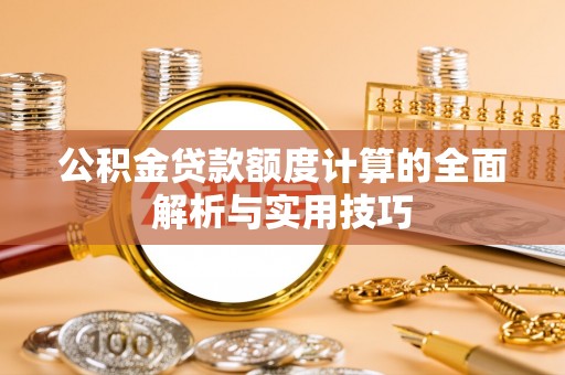 晴隆公积金贷款额度计算的全面解析与实用技巧