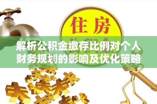 晴隆解析公积金缴存比例对个人财务规划的影响及优化策略