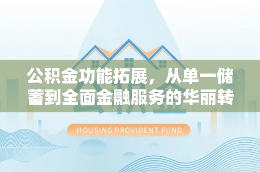 晴隆公积金功能拓展，从单一储蓄到全面金融服务的华丽转身