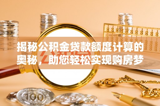晴隆揭秘公积金贷款额度计算的奥秘，助您轻松实现购房梦想