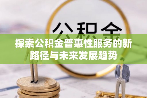 晴隆探索公积金普惠性服务的新路径与未来发展趋势