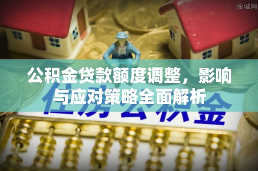晴隆公积金贷款额度调整，影响与应对策略全面解析