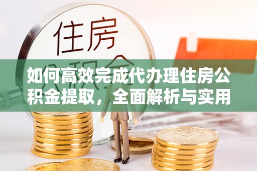 晴隆如何高效完成代办理住房公积金提取，全面解析与实用技巧