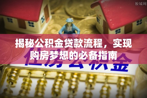 晴隆揭秘公积金贷款流程，实现购房梦想的必备指南