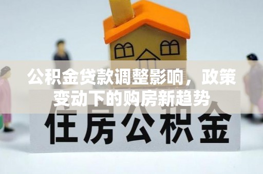 晴隆公积金贷款调整影响，政策变动下的购房新趋势