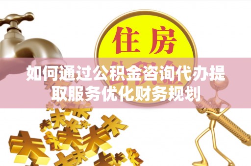 晴隆如何通过公积金咨询代办提取服务优化财务规划
