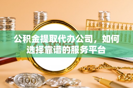 晴隆公积金提取代办公司，如何选择靠谱的服务平台