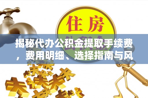 晴隆揭秘代办公积金提取手续费，费用明细、选择指南与风险防范