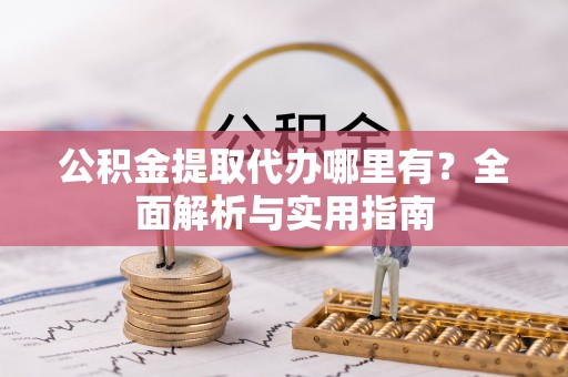 晴隆公积金提取代办哪里有？全面解析与实用指南