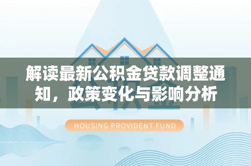 晴隆解读最新公积金贷款调整通知，政策变化与影响分析