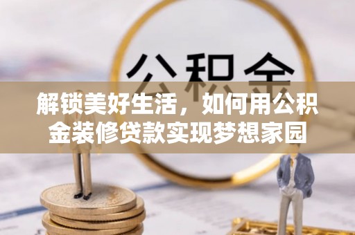 晴隆解锁美好生活，如何用公积金装修贷款实现梦想家园
