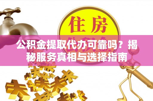 晴隆公积金提取代办可靠吗？揭秘服务真相与选择指南