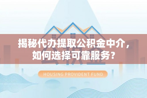 晴隆揭秘代办提取公积金中介，如何选择可靠服务？