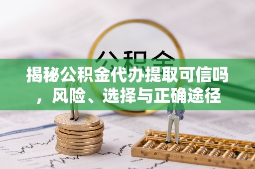 晴隆揭秘公积金代办提取可信吗，风险、选择与正确途径