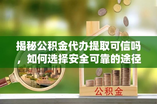 晴隆揭秘公积金代办提取可信吗，如何选择安全可靠的途径