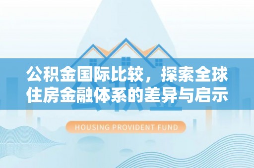 晴隆公积金国际比较，探索全球住房金融体系的差异与启示
