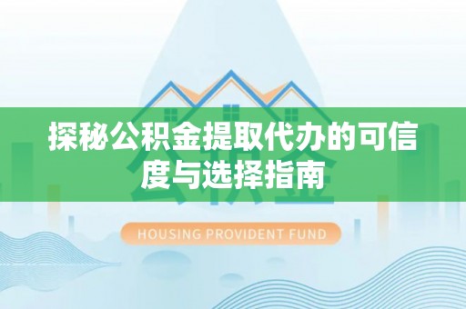 晴隆探秘公积金提取代办的可信度与选择指南