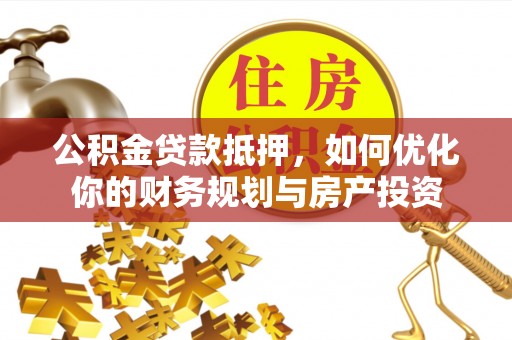 晴隆公积金贷款抵押，如何优化你的财务规划与房产投资