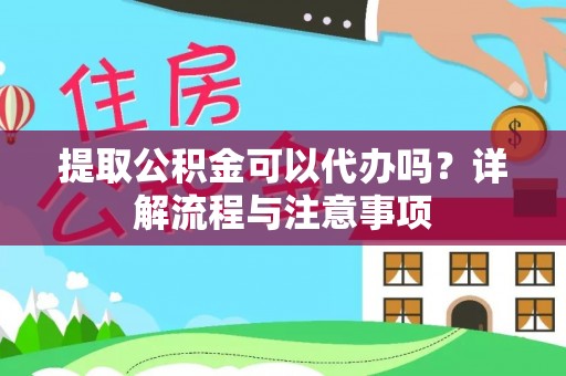 晴隆提取公积金可以代办吗？详解流程与注意事项