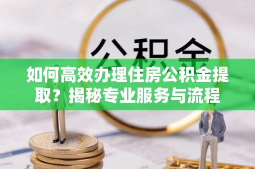 晴隆如何高效办理住房公积金提取？揭秘专业服务与流程