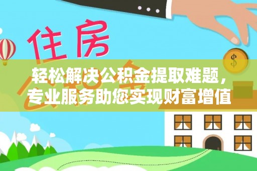 晴隆轻松解决公积金提取难题，专业服务助您实现财富增值——代办公积金提取