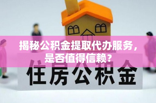 晴隆揭秘公积金提取代办服务，是否值得信赖？