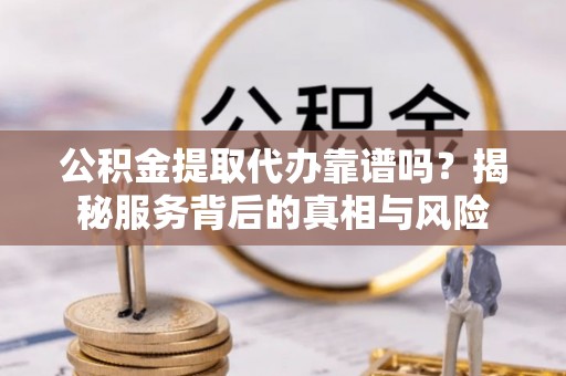 晴隆公积金提取代办靠谱吗？揭秘服务背后的真相与风险