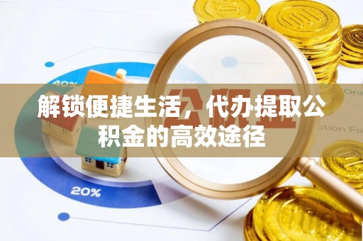 晴隆解锁便捷生活，代办提取公积金的高效途径