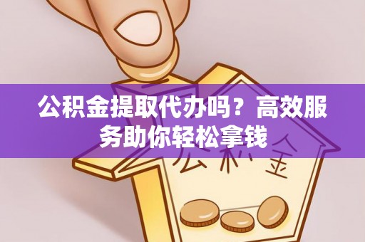 晴隆公积金提取代办吗？高效服务助你轻松拿钱