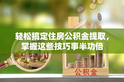 晴隆轻松搞定住房公积金提取，掌握这些技巧事半功倍