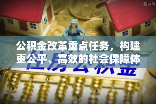 晴隆公积金改革重点任务，构建更公平、高效的社会保障体系