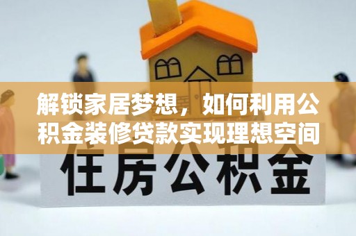 晴隆解锁家居梦想，如何利用公积金装修贷款实现理想空间