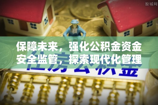 晴隆保障未来，强化公积金资金安全监管，探索现代化管理新路径
