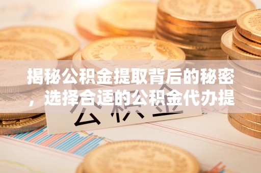 晴隆揭秘公积金提取背后的秘密，选择合适的公积金代办提取公司是关键