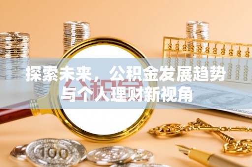 晴隆探索未来，公积金发展趋势与个人理财新视角