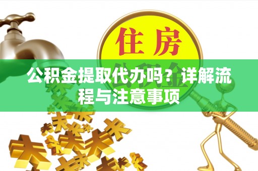 晴隆公积金提取代办吗？详解流程与注意事项