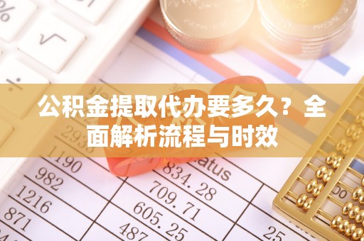 晴隆公积金提取代办要多久？全面解析流程与时效