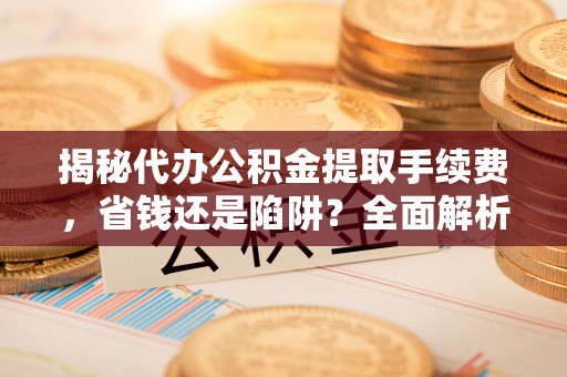 晴隆揭秘代办公积金提取手续费，省钱还是陷阱？全面解析与避坑指南