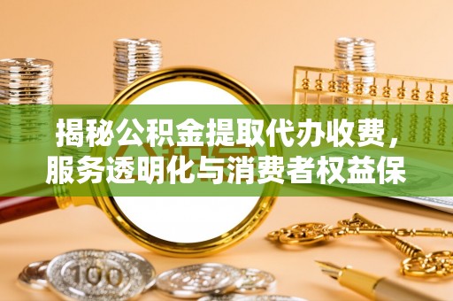 晴隆揭秘公积金提取代办收费，服务透明化与消费者权益保障